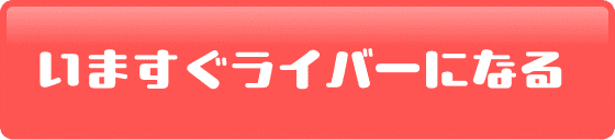 今すぐライバーになる
